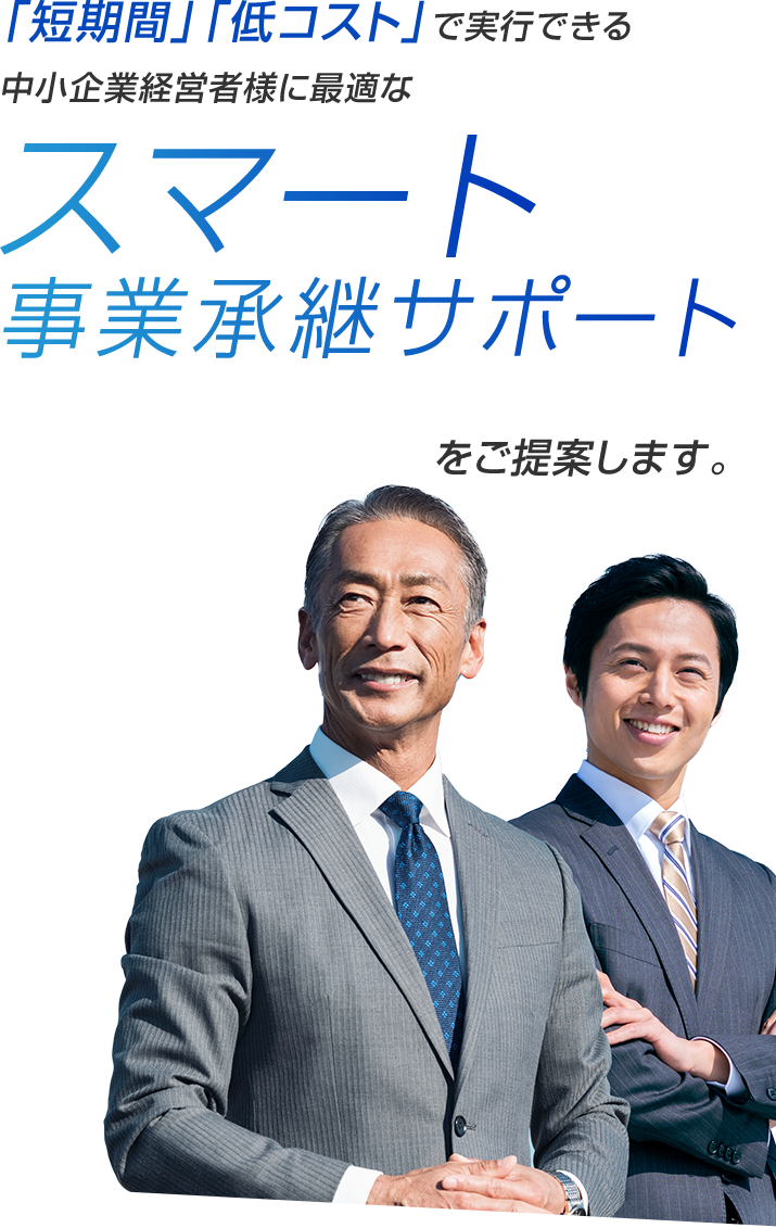 「短期間」「低コスト」で実行できる中小企業経営者様に最適なスマート事業承継サポートSmart Business Succession Supportをご提案します。