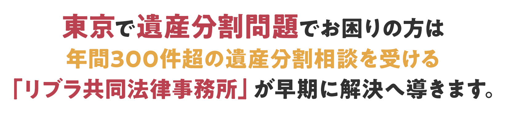 東京で遺産分割問題でお困りの方は年間300件超の遺産分割相談を受ける「リブラ共同法律事務所」が早期に解決へ導きます。